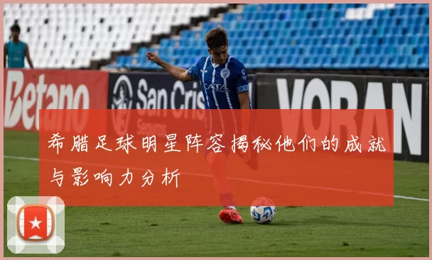希腊足球明星阵容揭秘他们的成就与影响力分析
