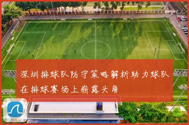 深圳排球队防守策略解析助力球队在排球赛场上崭露头角