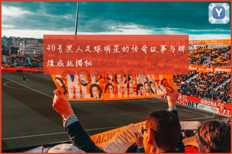 40号黑人足球明星的传奇故事与辉煌成就揭秘