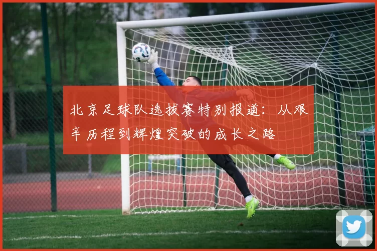 北京足球队选拔赛特别报道：从艰辛历程到辉煌突破的成长之路