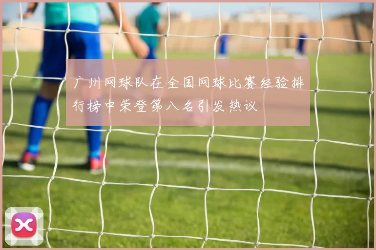 广州网球队在全国网球比赛经验排行榜中荣登第八名引发热议