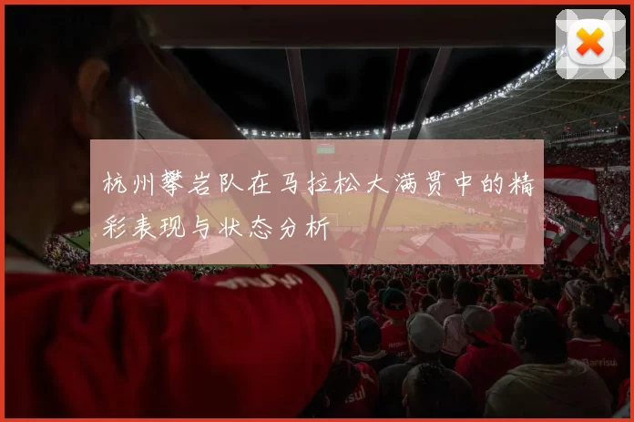杭州攀岩队在马拉松大满贯中的精彩表现与状态分析
