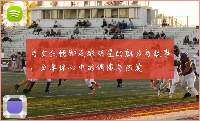 与女生畅聊足球明星的魅力与故事，分享你心中的偶像与热爱