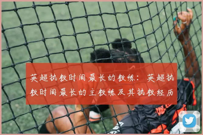 英超执教时间最长的教练：英超执教时间最长的主教练及其执教经历