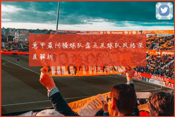 意甲最闷骚球队盘点及球队风格深度解析