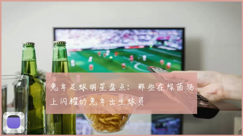 兔年足球明星盘点：那些在绿茵场上闪耀的兔年出生球员