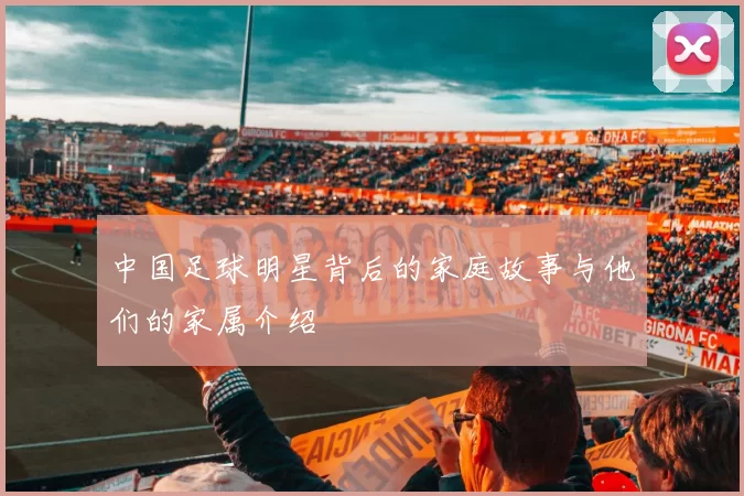 中国足球明星背后的家庭故事与他们的家属介绍