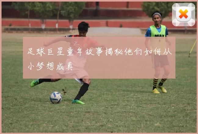 足球巨星童年故事揭秘他们如何从小梦想成真
