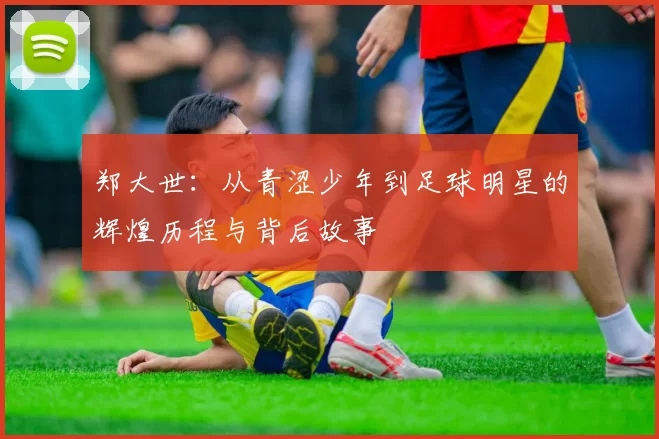 郑大世：从青涩少年到足球明星的辉煌历程与背后故事