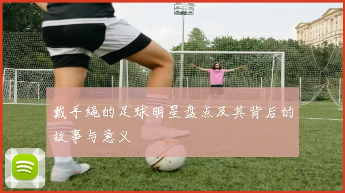 戴手绳的足球明星盘点及其背后的故事与意义