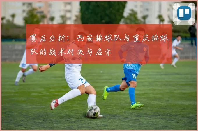 赛后分析：西安排球队与重庆排球队的战术对决与启示