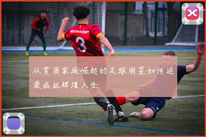 从贫困家庭崛起的足球明星如何逆袭成就辉煌人生