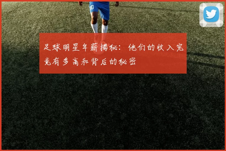 足球明星年薪揭秘：他们的收入究竟有多高和背后的秘密