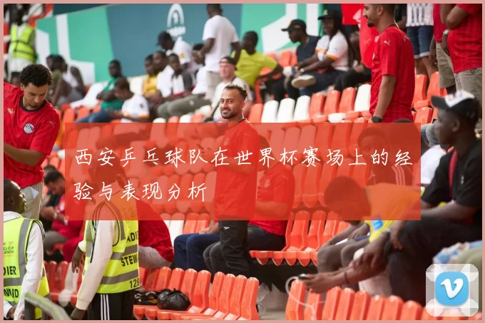 西安乒乓球队在世界杯赛场上的经验与表现分析