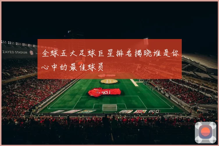 全球五大足球巨星排名揭晓谁是你心中的最佳球员