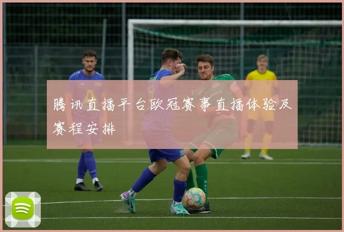 腾讯直播平台欧冠赛事直播体验及赛程安排