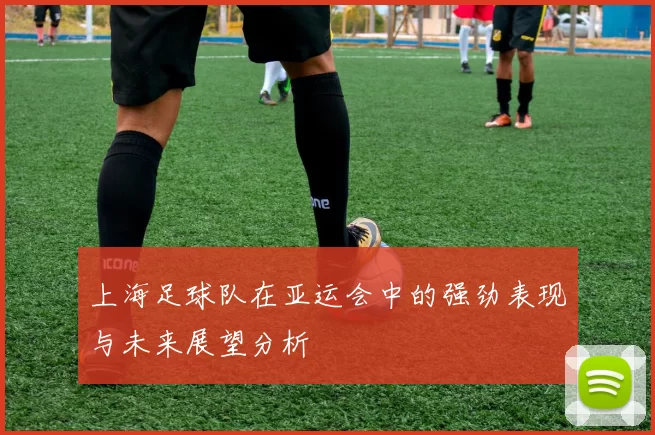 上海足球队在亚运会中的强劲表现与未来展望分析
