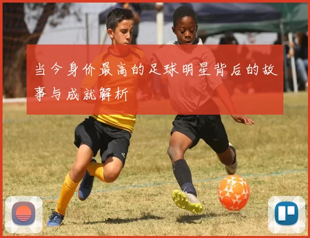 当今身价最高的足球明星背后的故事与成就解析