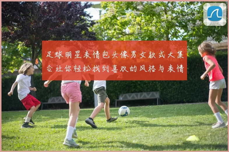 足球明星表情包头像男女款式大集合让你轻松找到喜欢的风格与表情