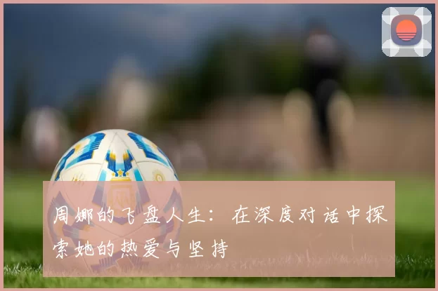 周娜的飞盘人生：在深度对话中探索她的热爱与坚持