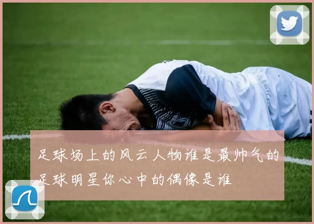 足球场上的风云人物谁是最帅气的足球明星你心中的偶像是谁