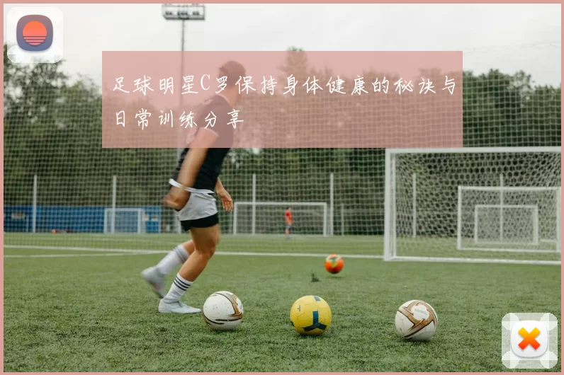 足球明星C罗保持身体健康的秘诀与日常训练分享