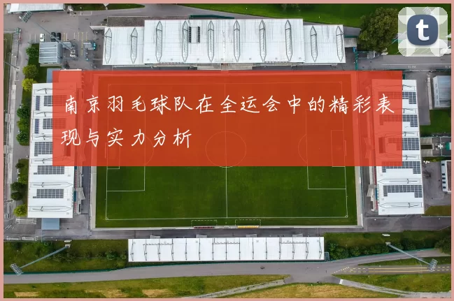南京羽毛球队在全运会中的精彩表现与实力分析