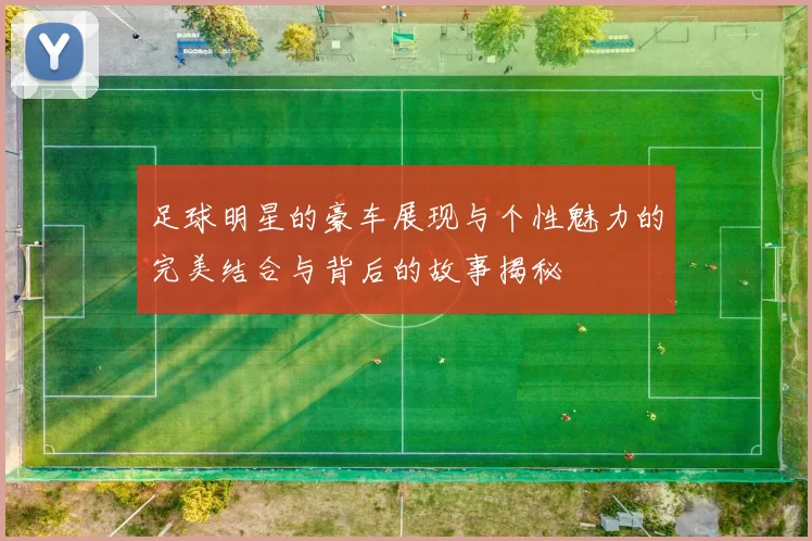足球明星的豪车展现与个性魅力的完美结合与背后的故事揭秘
