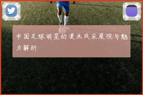 中国足球明星的漫画风采展现与魅力解析