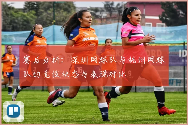 赛后分析：深圳网球队与杭州网球队的竞技状态与表现对比