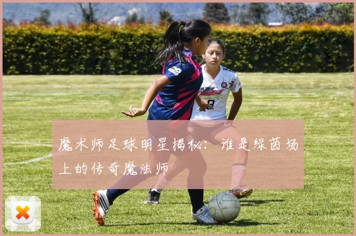 魔术师足球明星揭秘：谁是绿茵场上的传奇魔法师