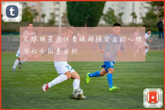 足球明星为何青睐超模背后的心理与社会因素分析