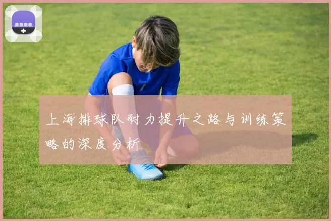 上海排球队耐力提升之路与训练策略的深度分析