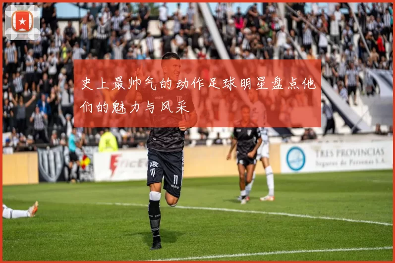 史上最帅气的动作足球明星盘点他们的魅力与风采