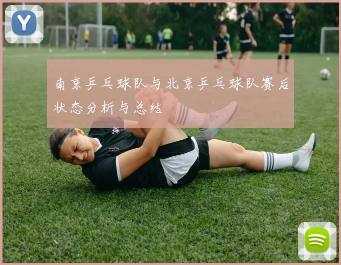 南京乒乓球队与北京乒乓球队赛后状态分析与总结