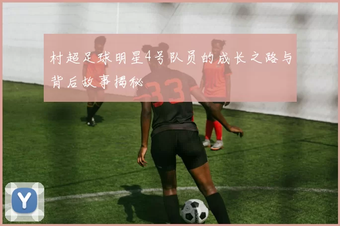 村超足球明星4号队员的成长之路与背后故事揭秘