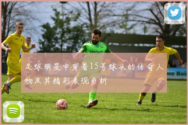 足球明星中穿着15号球衣的传奇人物及其精彩表现分析