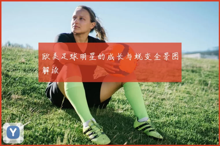 欧美足球明星的成长与蜕变全景图解读