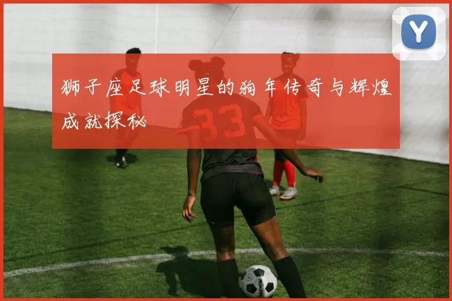 狮子座足球明星的狗年传奇与辉煌成就探秘