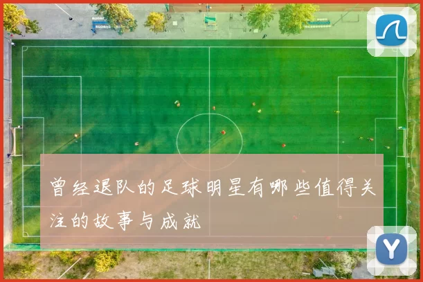 曾经退队的足球明星有哪些值得关注的故事与成就
