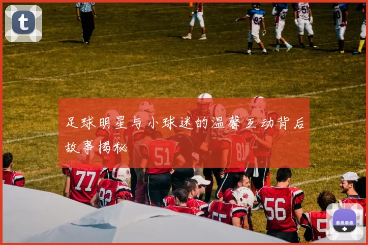 足球明星与小球迷的温馨互动背后故事揭秘