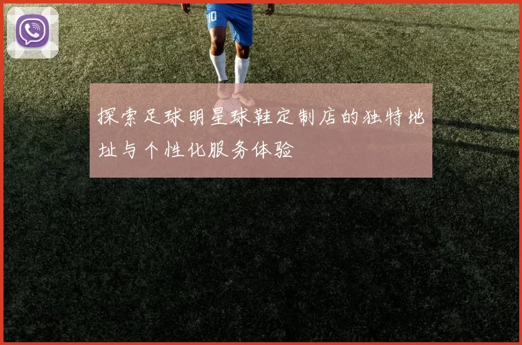 探索足球明星球鞋定制店的独特地址与个性化服务体验