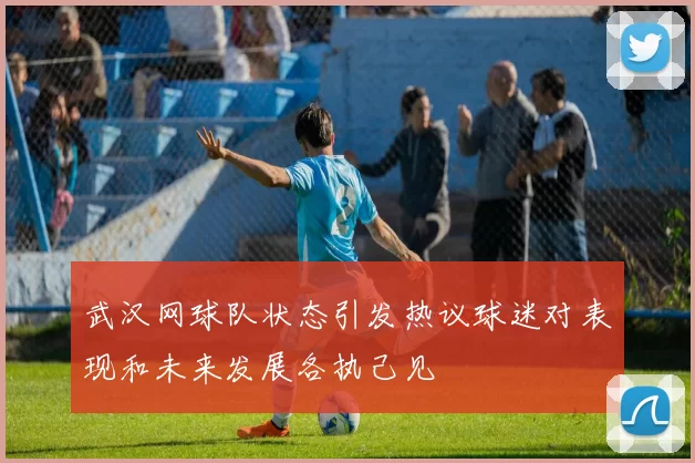 武汉网球队状态引发热议球迷对表现和未来发展各执己见