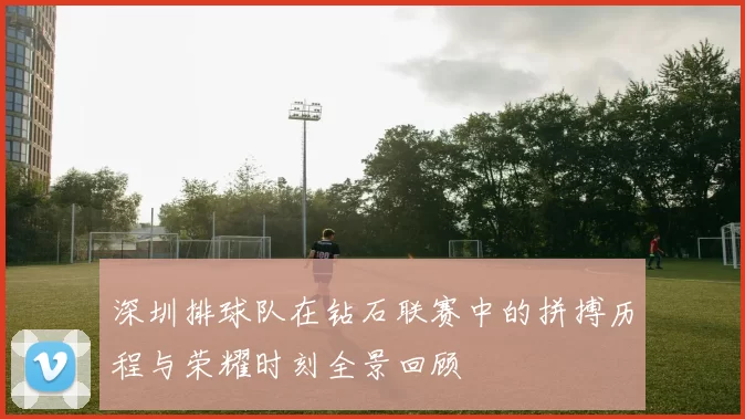 深圳排球队在钻石联赛中的拼搏历程与荣耀时刻全景回顾