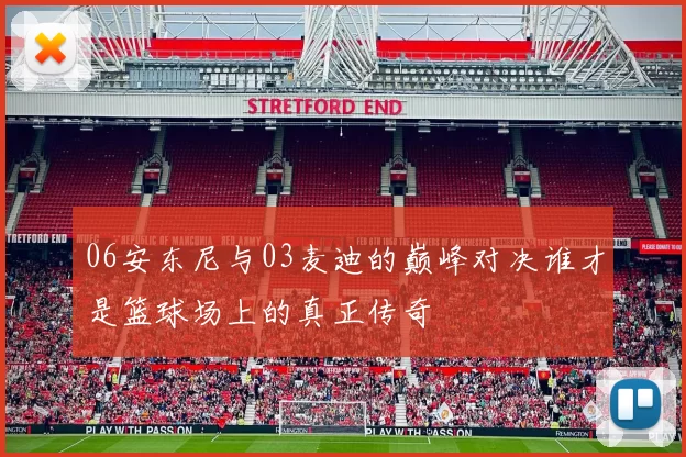 06安东尼与03麦迪的巅峰对决谁才是篮球场上的真正传奇