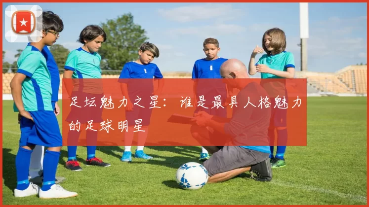 足坛魅力之星：谁是最具人格魅力的足球明星