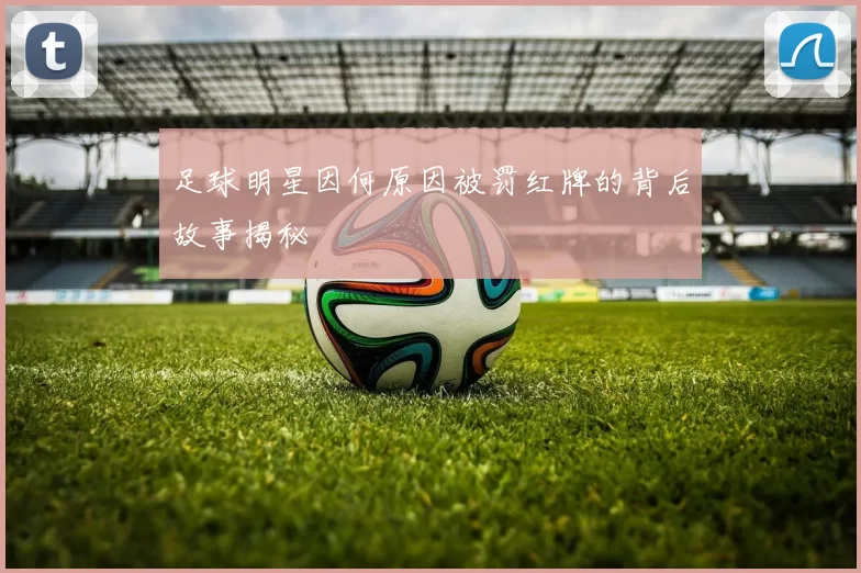 足球明星因何原因被罚红牌的背后故事揭秘