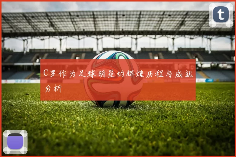 C罗作为足球明星的辉煌历程与成就分析