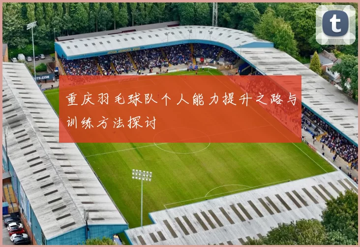 重庆羽毛球队个人能力提升之路与训练方法探讨