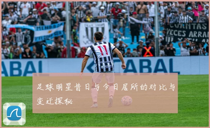 足球明星昔日与今日居所的对比与变迁探秘